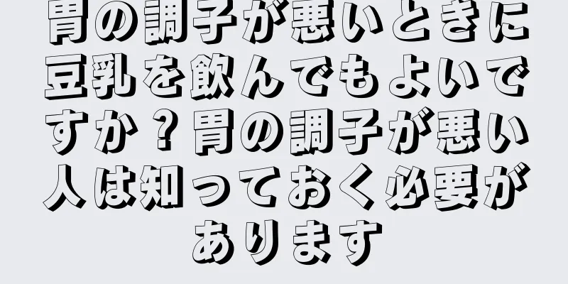 胃の調子が悪いときに豆乳を飲んでもよいですか？胃の調子が悪い人は知っておく必要があります