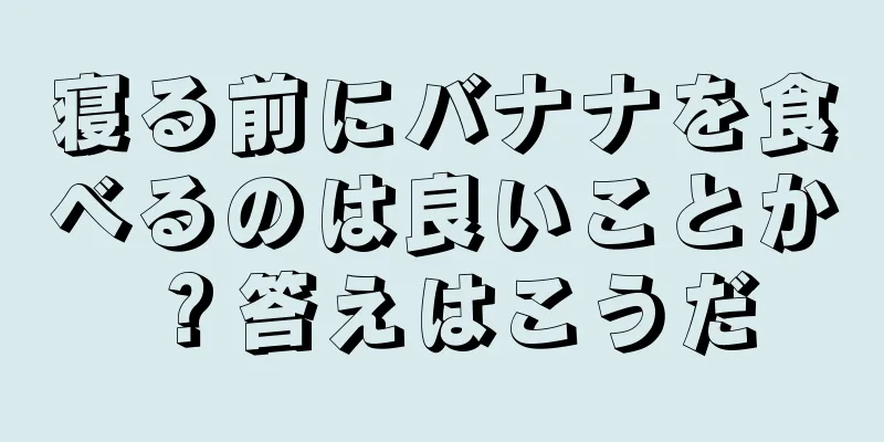 寝る前にバナナを食べるのは良いことか？答えはこうだ