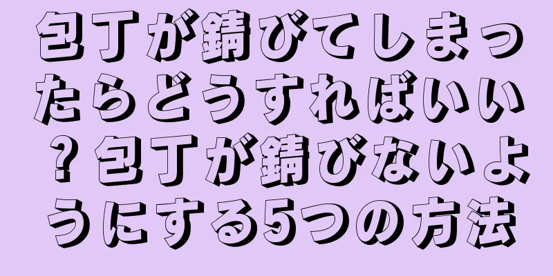 包丁が錆びてしまったらどうすればいい？包丁が錆びないようにする5つの方法