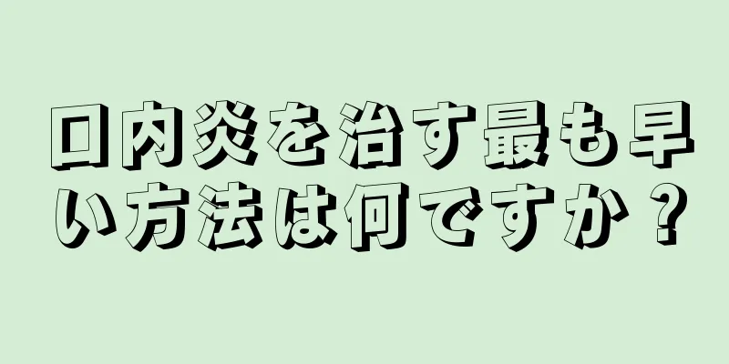 口内炎を治す最も早い方法は何ですか？