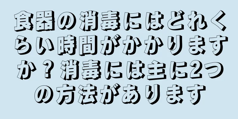 食器の消毒にはどれくらい時間がかかりますか？消毒には主に2つの方法があります