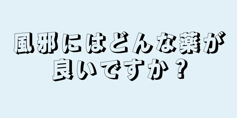 風邪にはどんな薬が良いですか？