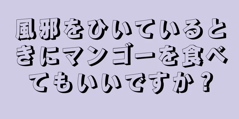 風邪をひいているときにマンゴーを食べてもいいですか？