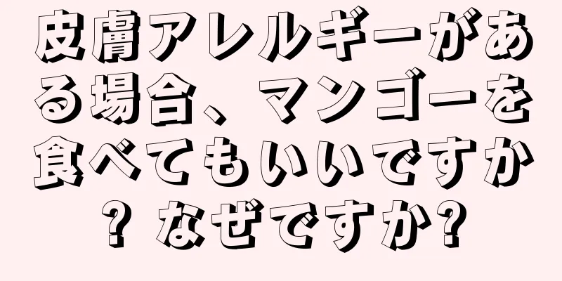 皮膚アレルギーがある場合、マンゴーを食べてもいいですか? なぜですか?