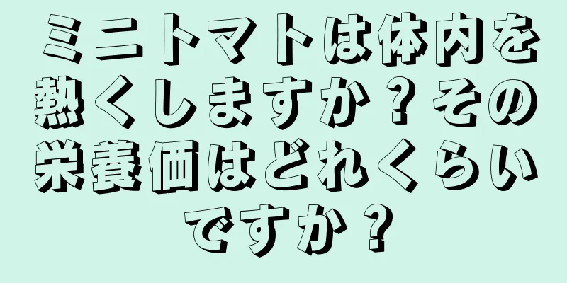 ミニトマトは体内を熱くしますか？その栄養価はどれくらいですか？