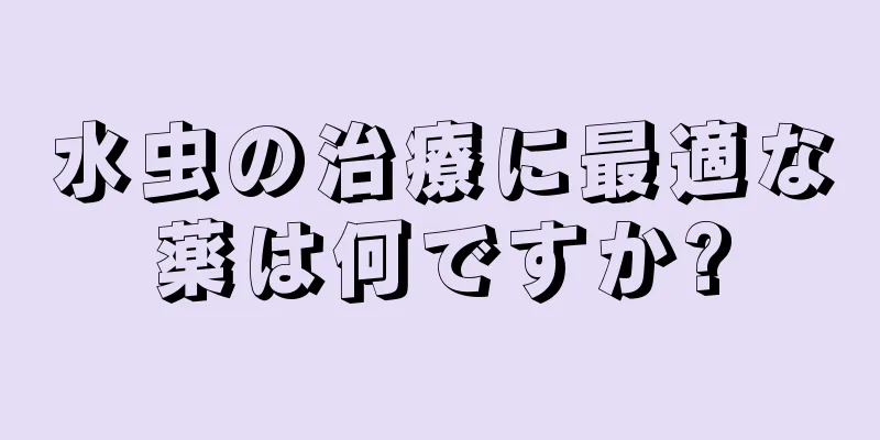 水虫の治療に最適な薬は何ですか?