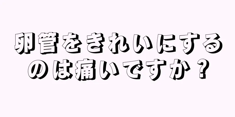 卵管をきれいにするのは痛いですか？