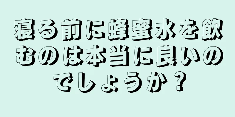 寝る前に蜂蜜水を飲むのは本当に良いのでしょうか？