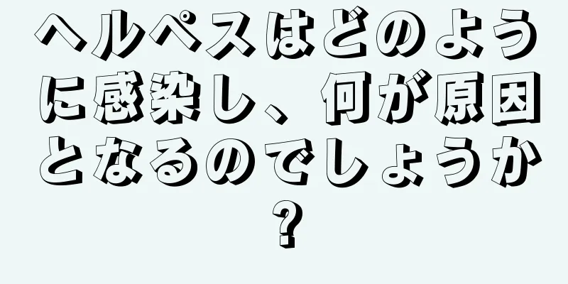 ヘルペスはどのように感染し、何が原因となるのでしょうか?