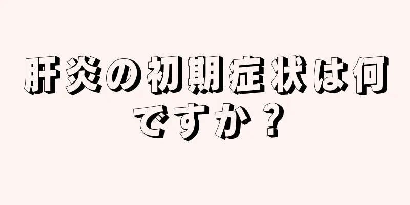 肝炎の初期症状は何ですか？