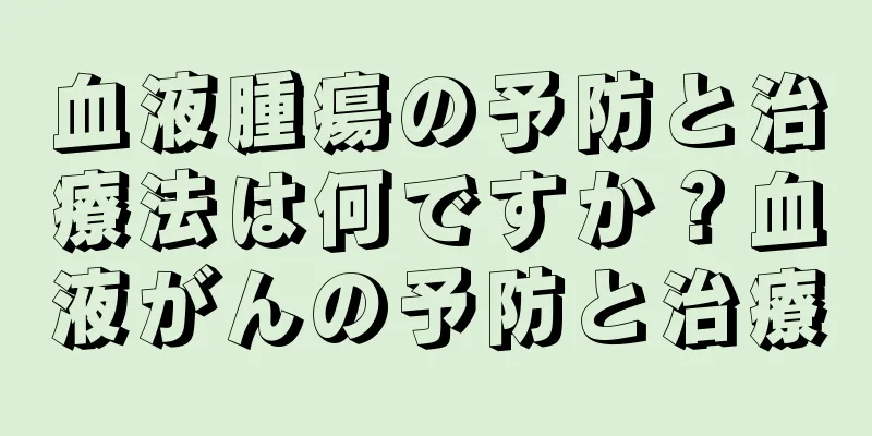 血液腫瘍の予防と治療法は何ですか？血液がんの予防と治療