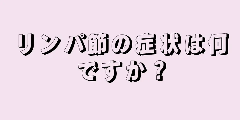 リンパ節の症状は何ですか？