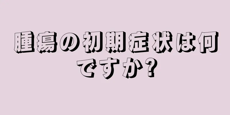 腫瘍の初期症状は何ですか?