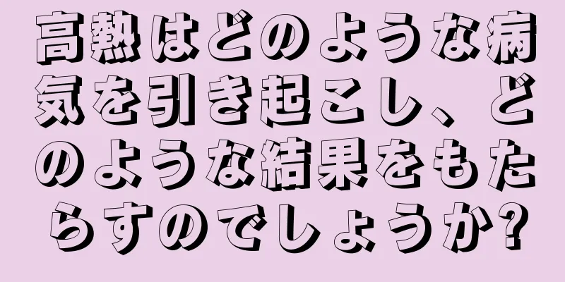 高熱はどのような病気を引き起こし、どのような結果をもたらすのでしょうか?