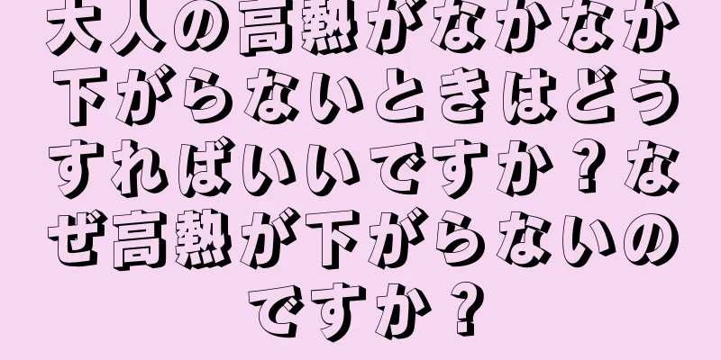 大人の高熱がなかなか下がらないときはどうすればいいですか？なぜ高熱が下がらないのですか？