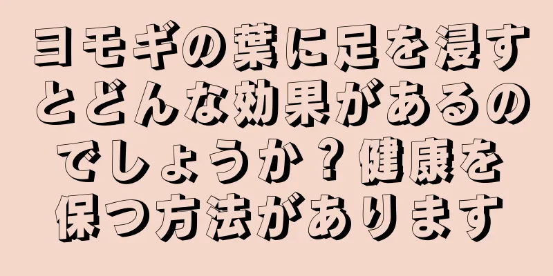 ヨモギの葉に足を浸すとどんな効果があるのでしょうか？健康を保つ方法があります