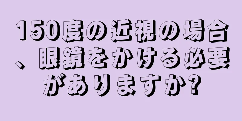 150度の近視の場合、眼鏡をかける必要がありますか?