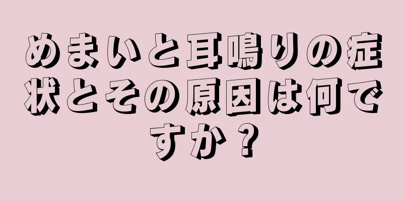 めまいと耳鳴りの症状とその原因は何ですか？