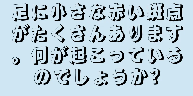 足に小さな赤い斑点がたくさんあります。何が起こっているのでしょうか?