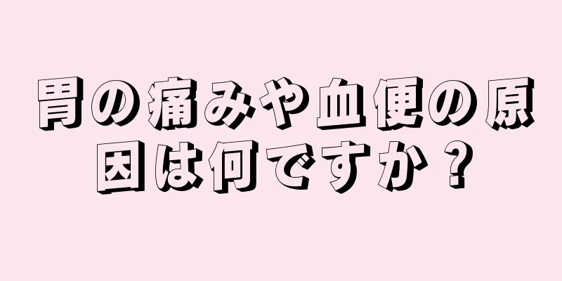 胃の痛みや血便の原因は何ですか？