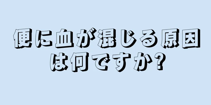 便に血が混じる原因は何ですか?