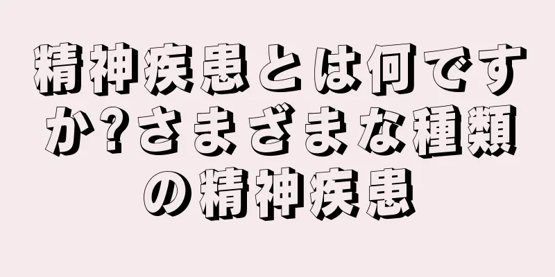 精神疾患とは何ですか?さまざまな種類の精神疾患