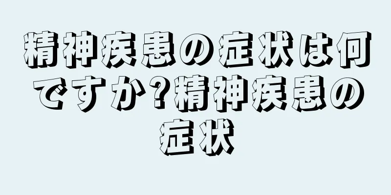 精神疾患の症状は何ですか?精神疾患の症状