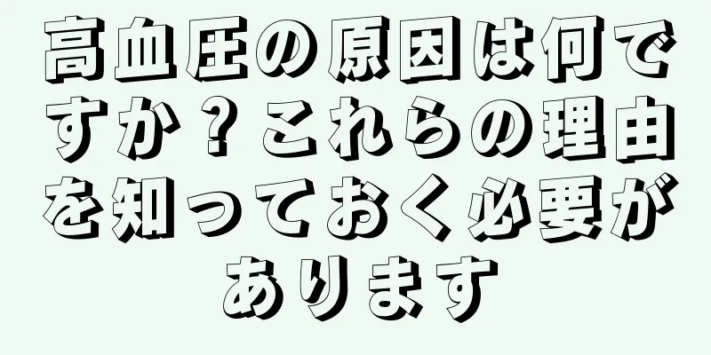 高血圧の原因は何ですか？これらの理由を知っておく必要があります