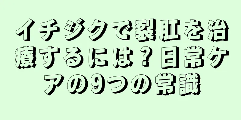 イチジクで裂肛を治療するには？日常ケアの9つの常識