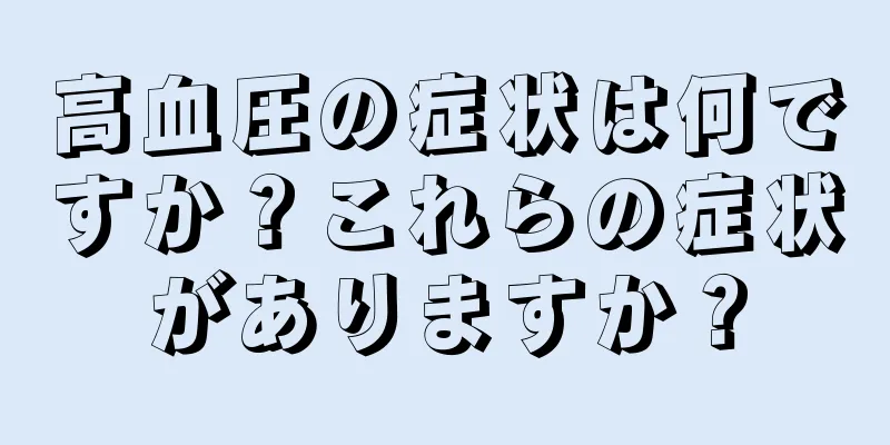 高血圧の症状は何ですか？これらの症状がありますか？