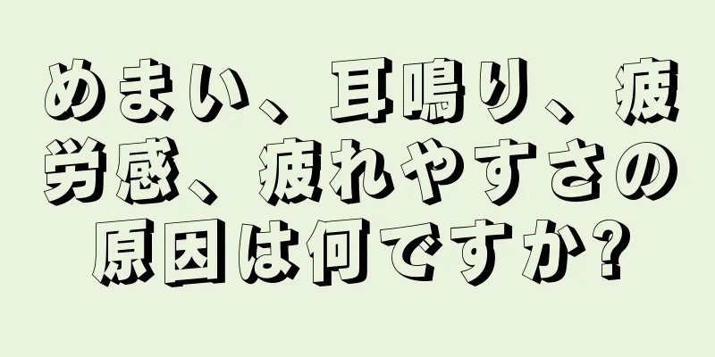 めまい、耳鳴り、疲労感、疲れやすさの原因は何ですか?