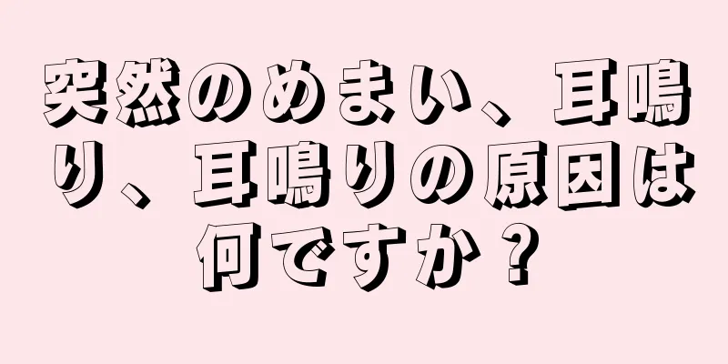 突然のめまい、耳鳴り、耳鳴りの原因は何ですか？