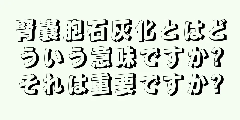 腎嚢胞石灰化とはどういう意味ですか?それは重要ですか?