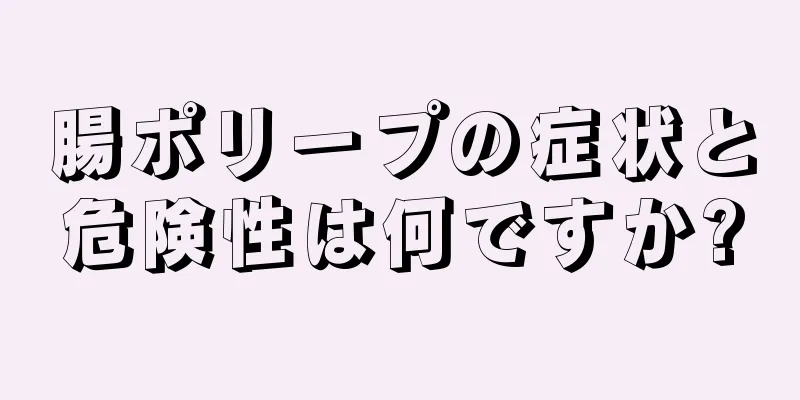 腸ポリープの症状と危険性は何ですか?