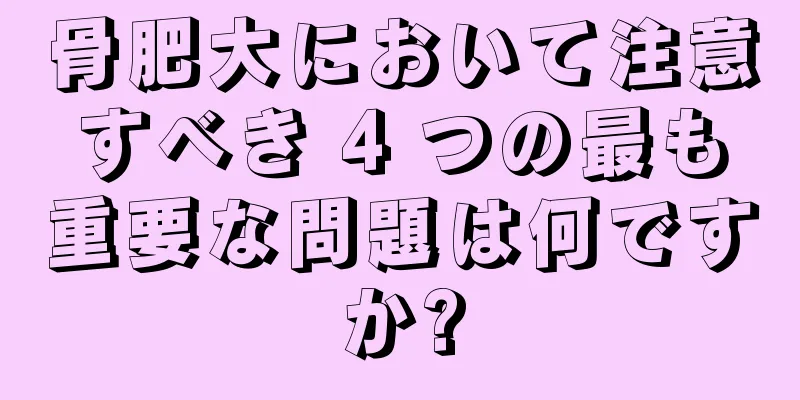 骨肥大において注意すべき 4 つの最も重要な問題は何ですか?