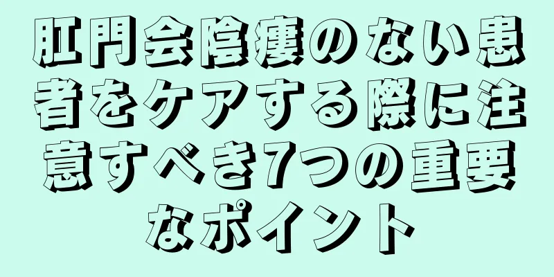 肛門会陰瘻のない患者をケアする際に注意すべき7つの重要なポイント