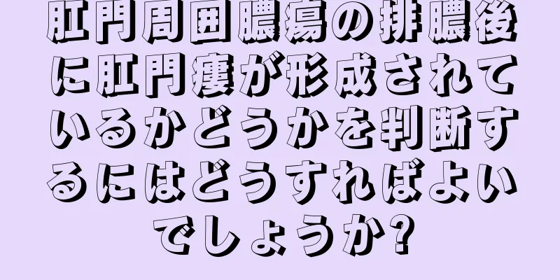 肛門周囲膿瘍の排膿後に肛門瘻が形成されているかどうかを判断するにはどうすればよいでしょうか?