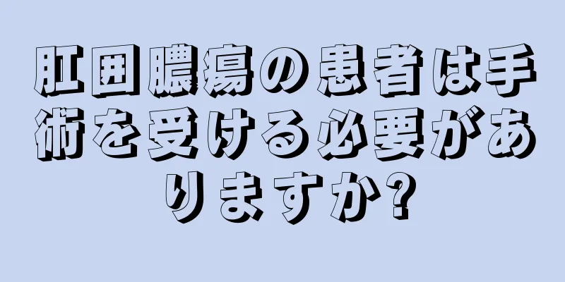 肛囲膿瘍の患者は手術を受ける必要がありますか?