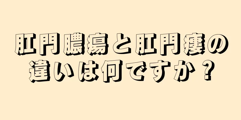 肛門膿瘍と肛門瘻の違いは何ですか？