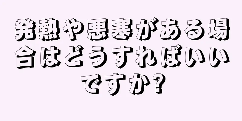 発熱や悪寒がある場合はどうすればいいですか?