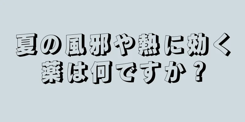 夏の風邪や熱に効く薬は何ですか？