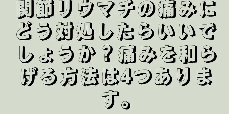 関節リウマチの痛みにどう対処したらいいでしょうか？痛みを和らげる方法は4つあります。