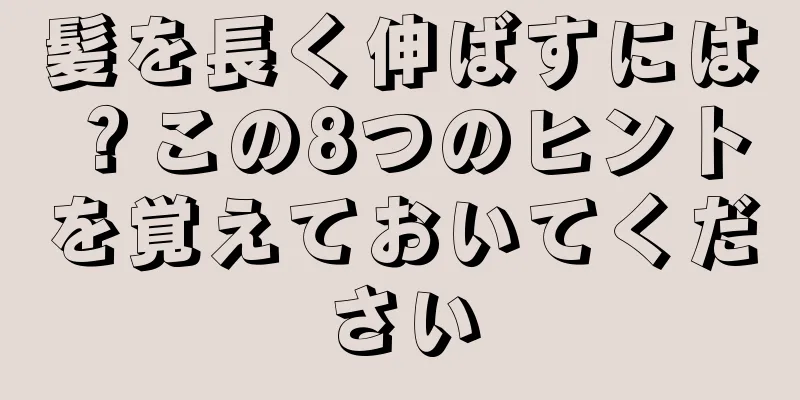 髪を長く伸ばすには？この8つのヒントを覚えておいてください