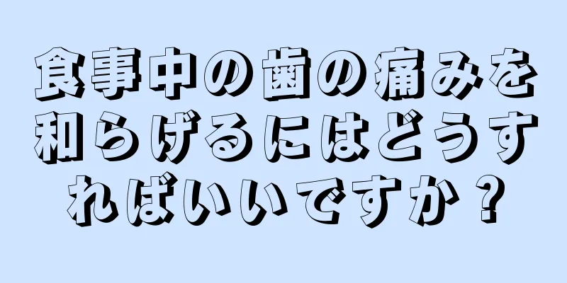 食事中の歯の痛みを和らげるにはどうすればいいですか？