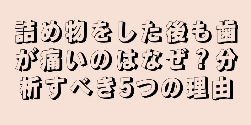 詰め物をした後も歯が痛いのはなぜ？分析すべき5つの理由