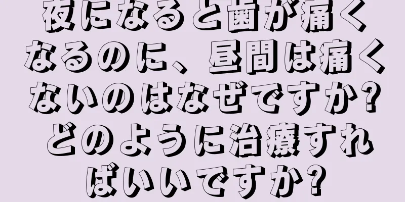 夜になると歯が痛くなるのに、昼間は痛くないのはなぜですか? どのように治療すればいいですか?