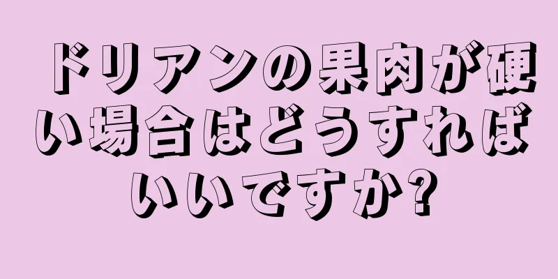 ドリアンの果肉が硬い場合はどうすればいいですか?