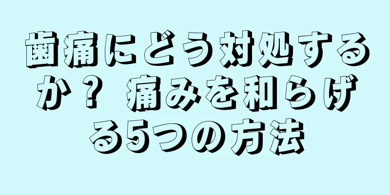 歯痛にどう対処するか？ 痛みを和らげる5つの方法