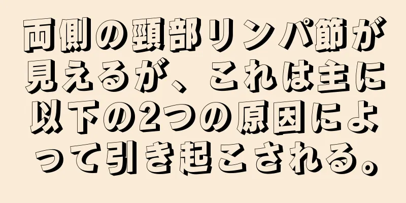 両側の頸部リンパ節が見えるが、これは主に以下の2つの原因によって引き起こされる。