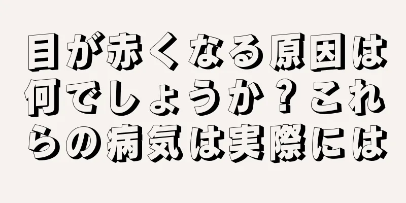 目が赤くなる原因は何でしょうか？これらの病気は実際には